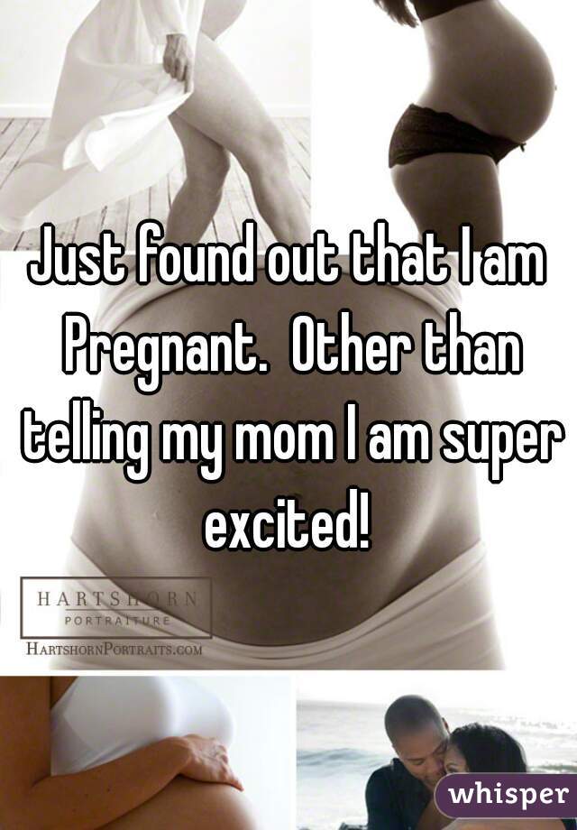 Just found out that I am Pregnant.  Other than telling my mom I am super excited! 