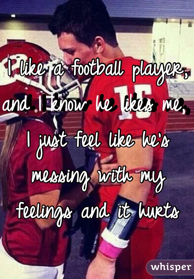 I like a football player, and I know he likes me, I just feel like he's messing with my feelings and it hurts 