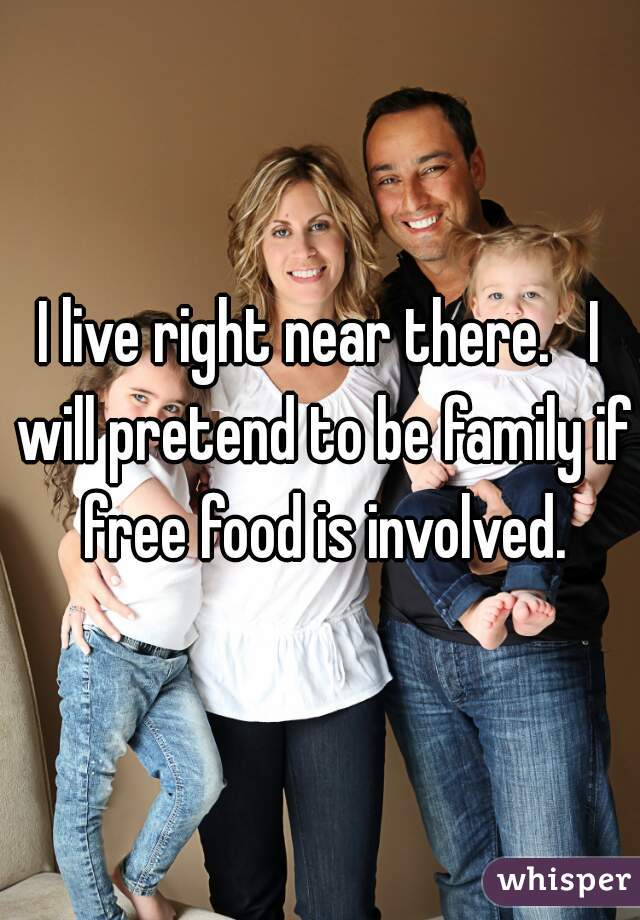I live right near there.   I will pretend to be family if free food is involved.