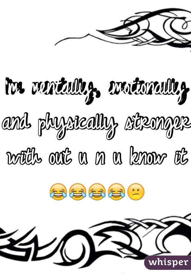 I'm mentally, emotionally and physically stronger with out u n u know it 😂😂😂😂😕 