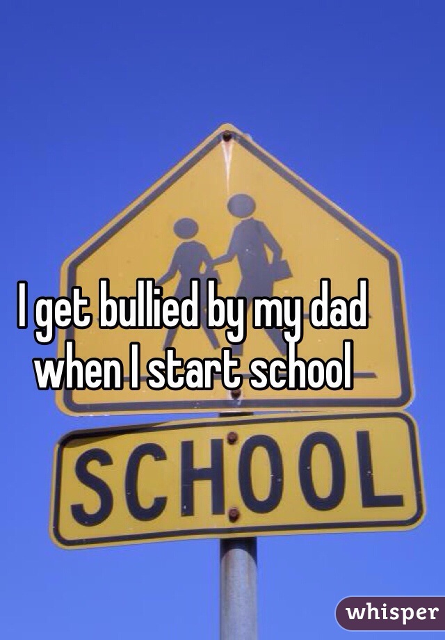 I get bullied by my dad when I start school