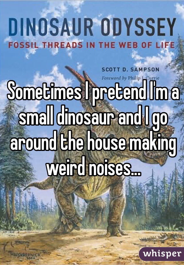 Sometimes I pretend I'm a small dinosaur and I go around the house making weird noises...