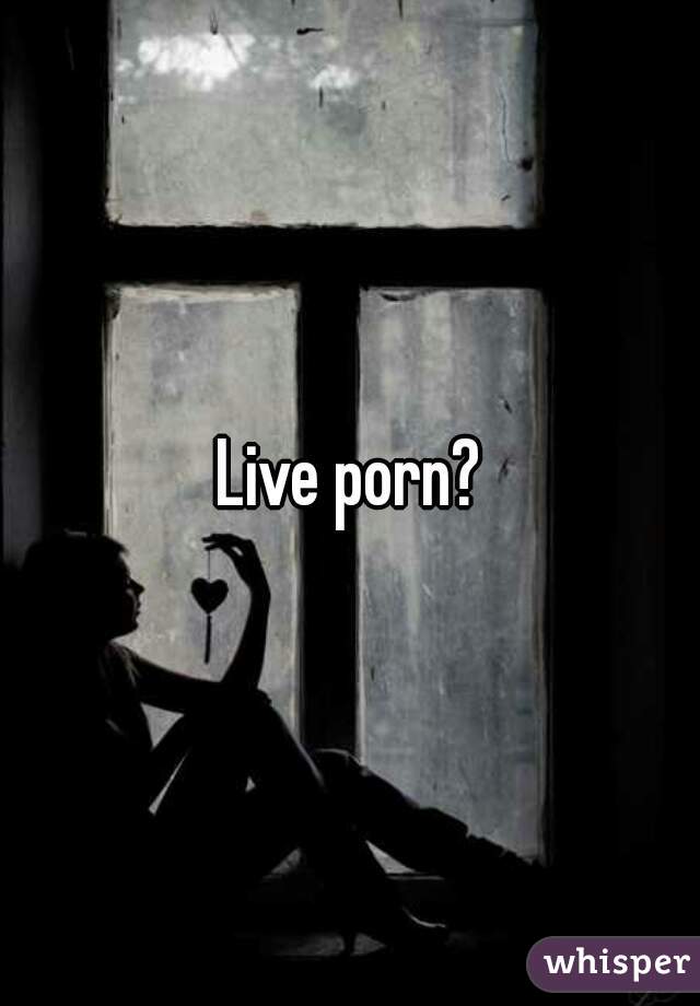 Live porn?