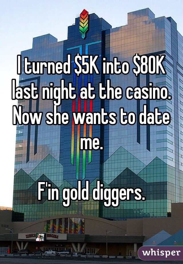 I turned $5K into $80K last night at the casino. 
Now she wants to date me. 

F'in gold diggers. 