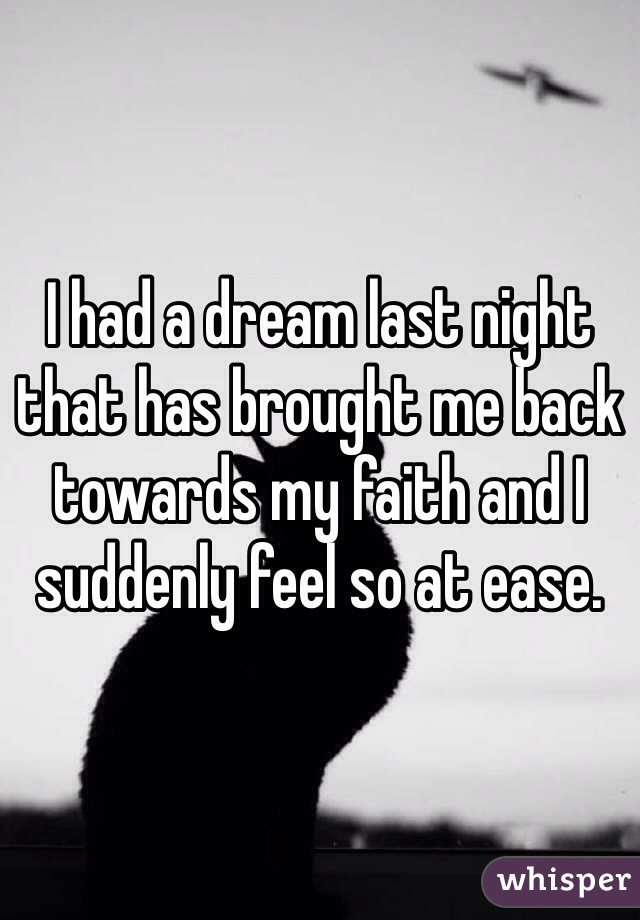 I had a dream last night that has brought me back towards my faith and I suddenly feel so at ease.  
