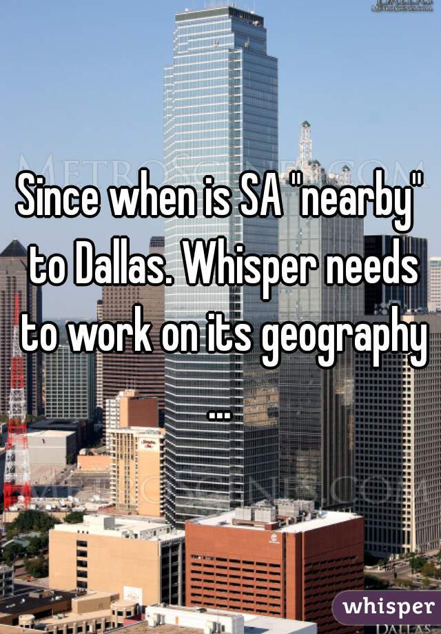 Since when is SA "nearby" to Dallas. Whisper needs to work on its geography ... 