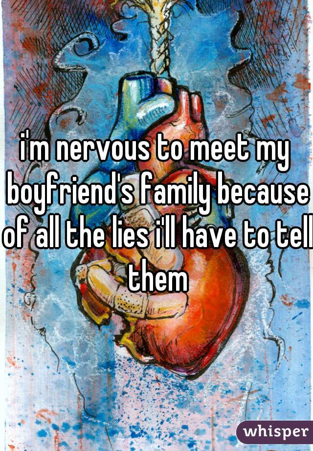 i'm nervous to meet my boyfriend's family because of all the lies i'll have to tell them