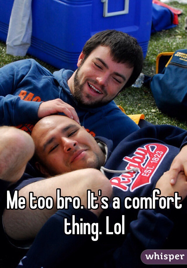 Me too bro. It's a comfort thing. Lol