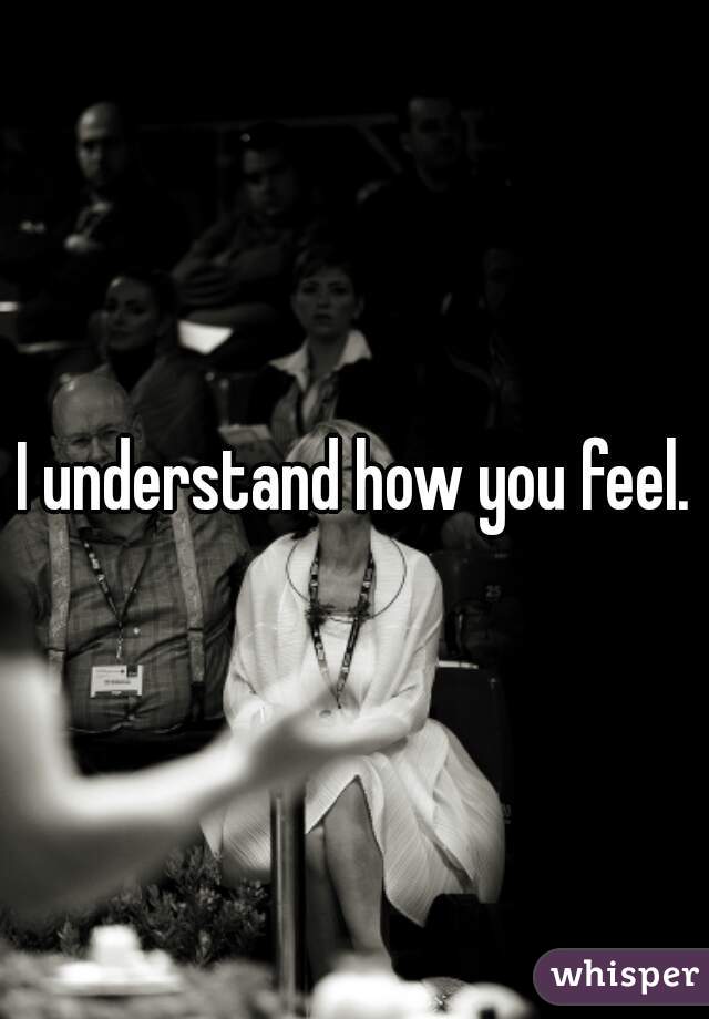 I understand how you feel.