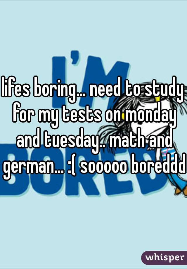 lifes boring... need to study for my tests on monday and tuesday.. math and german... :( sooooo boreddd