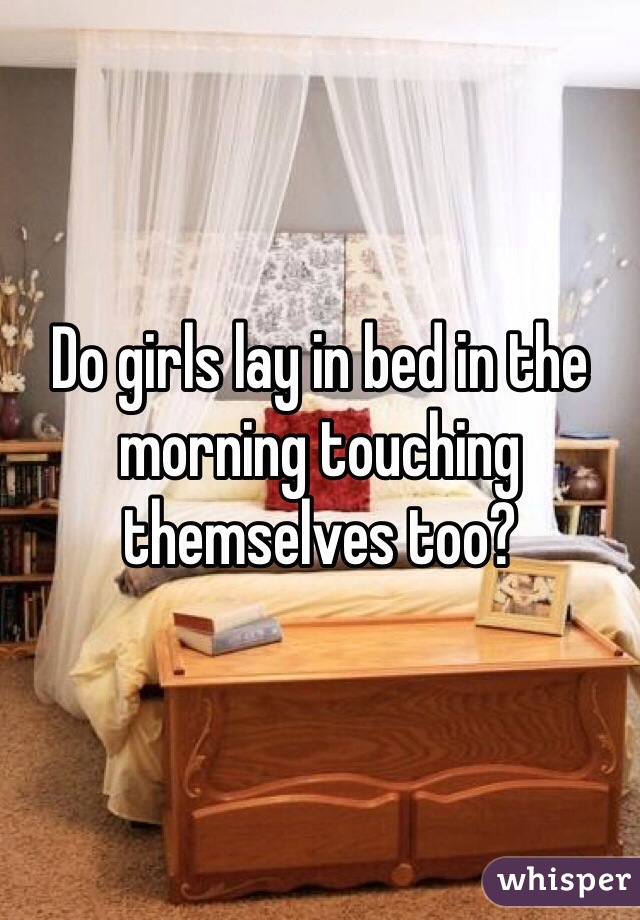Do girls lay in bed in the morning touching themselves too?  
