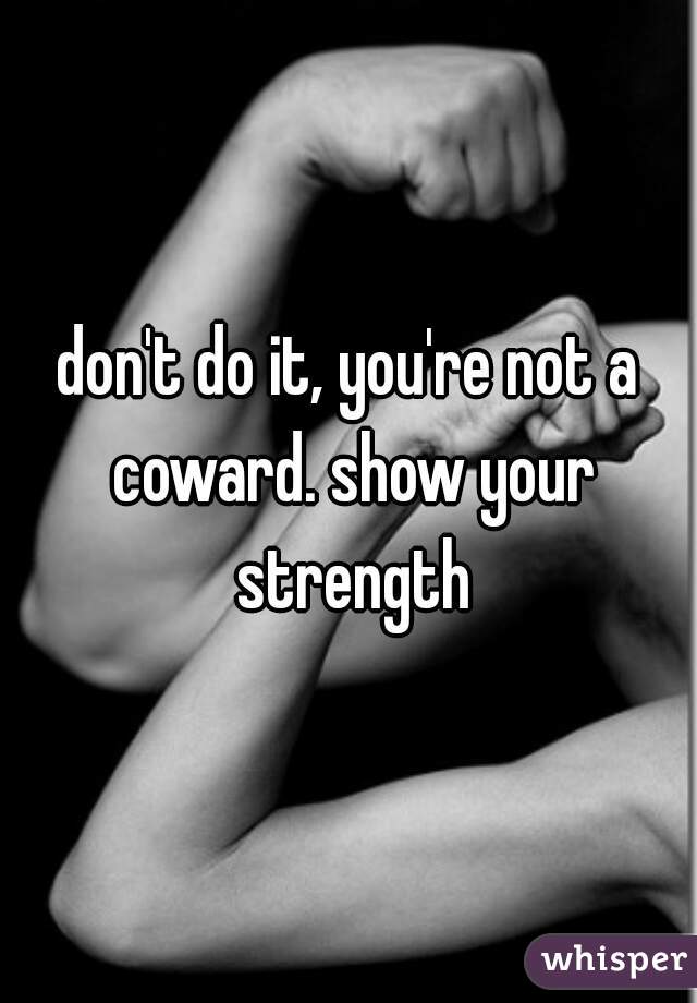 don't do it, you're not a coward. show your strength