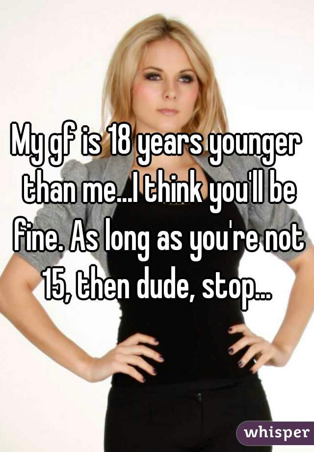 My gf is 18 years younger than me...I think you'll be fine. As long as you're not 15, then dude, stop... 