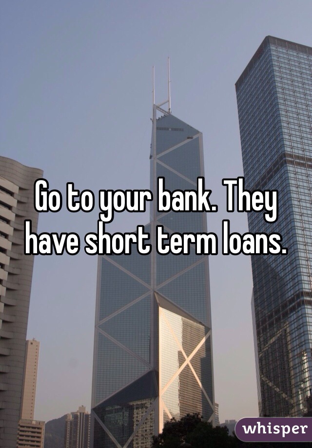 Go to your bank. They have short term loans. 