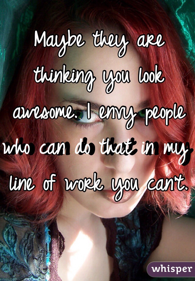 Maybe they are thinking you look awesome. I envy people who can do that in my line of work you can't. 