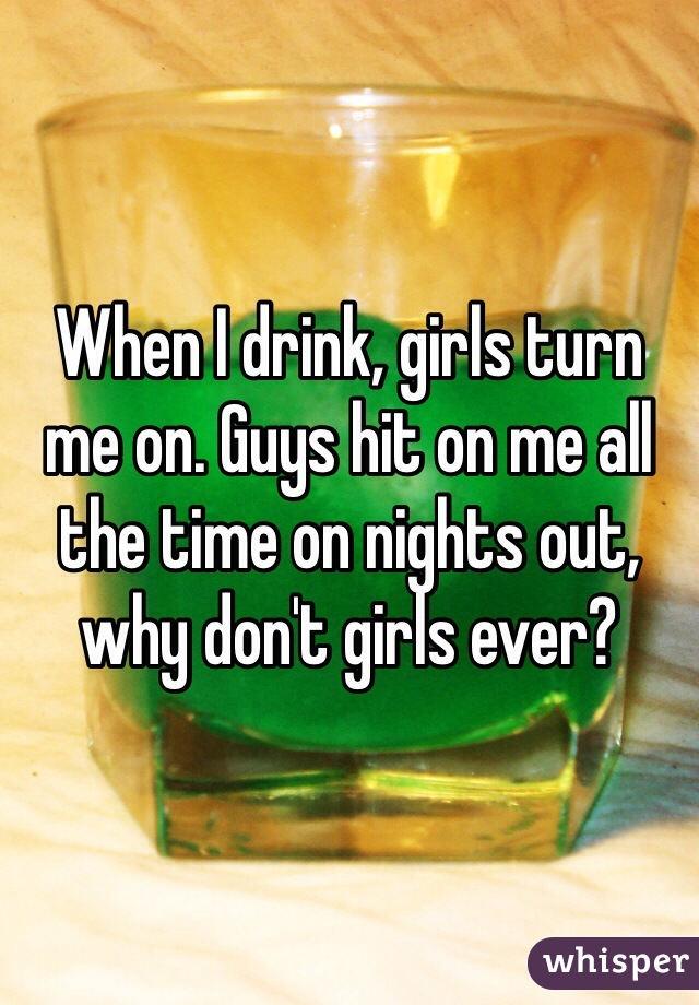 When I drink, girls turn me on. Guys hit on me all the time on nights out, why don't girls ever?