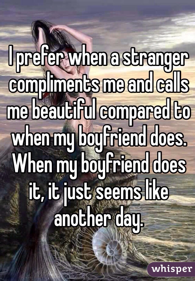 I prefer when a stranger compliments me and calls me beautiful compared to when my boyfriend does. When my boyfriend does it, it just seems like another day. 