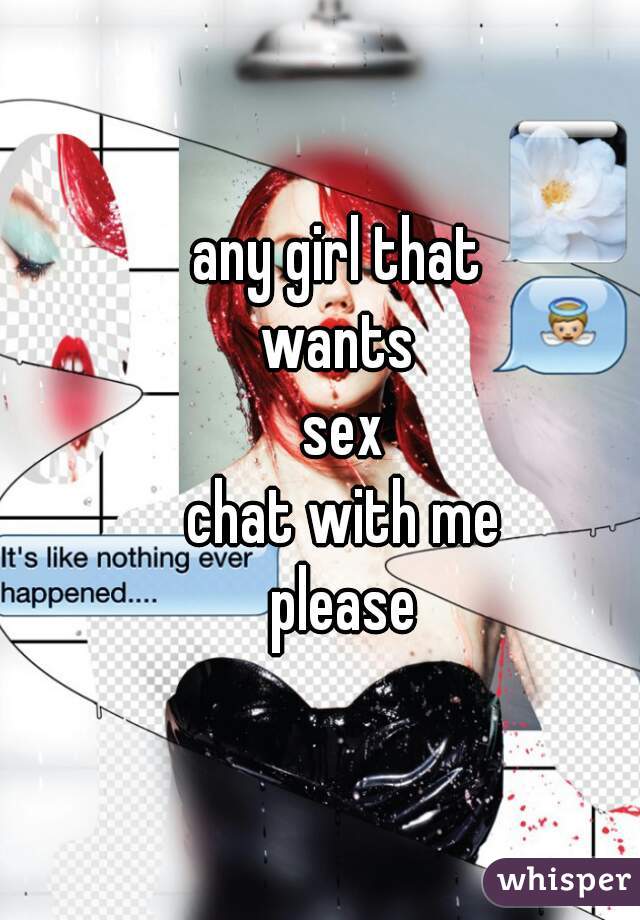 any girl that 
wants 
sex
chat with me
please