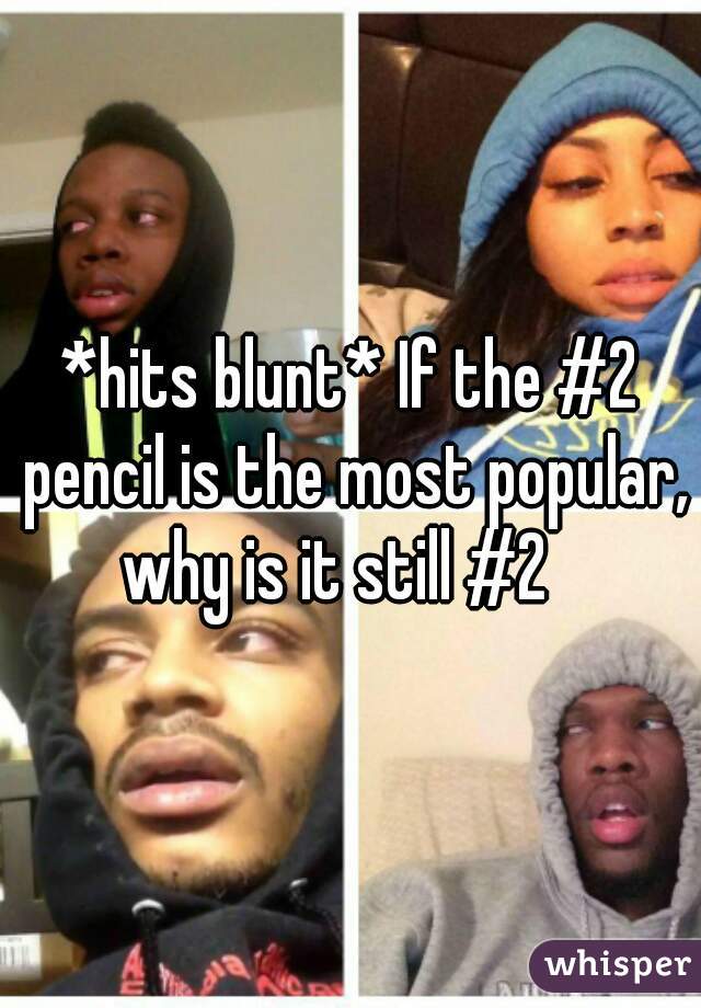 *hits blunt* If the #2 pencil is the most popular, why is it still #2   