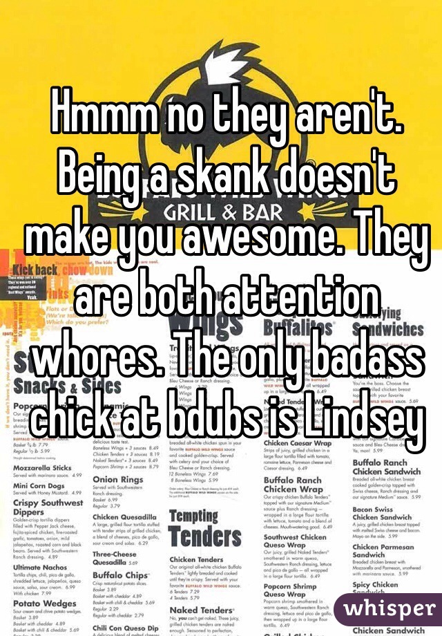 Hmmm no they aren't. Being a skank doesn't make you awesome. They are both attention whores. The only badass chick at bdubs is Lindsey 