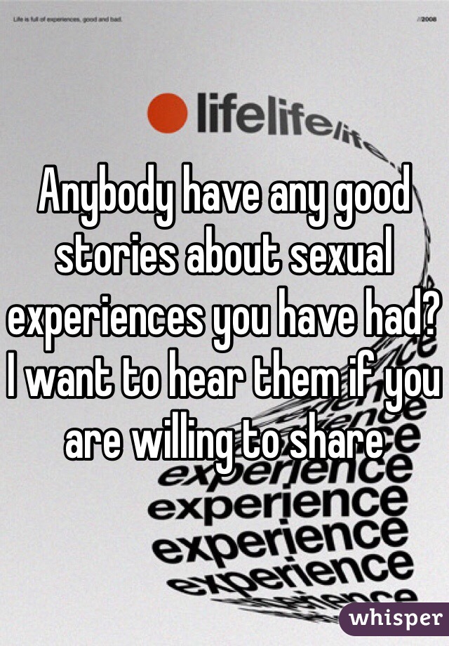 Anybody have any good stories about sexual experiences you have had? I want to hear them if you are willing to share