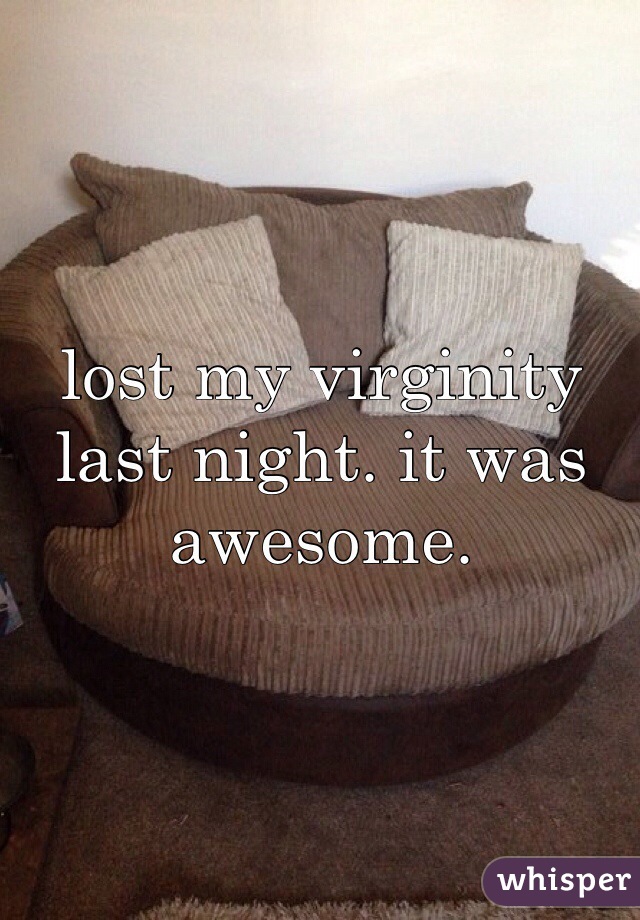 lost my virginity last night. it was awesome. 