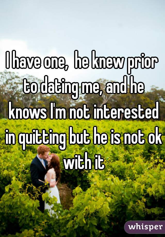I have one,  he knew prior to dating me, and he knows I'm not interested in quitting but he is not ok with it