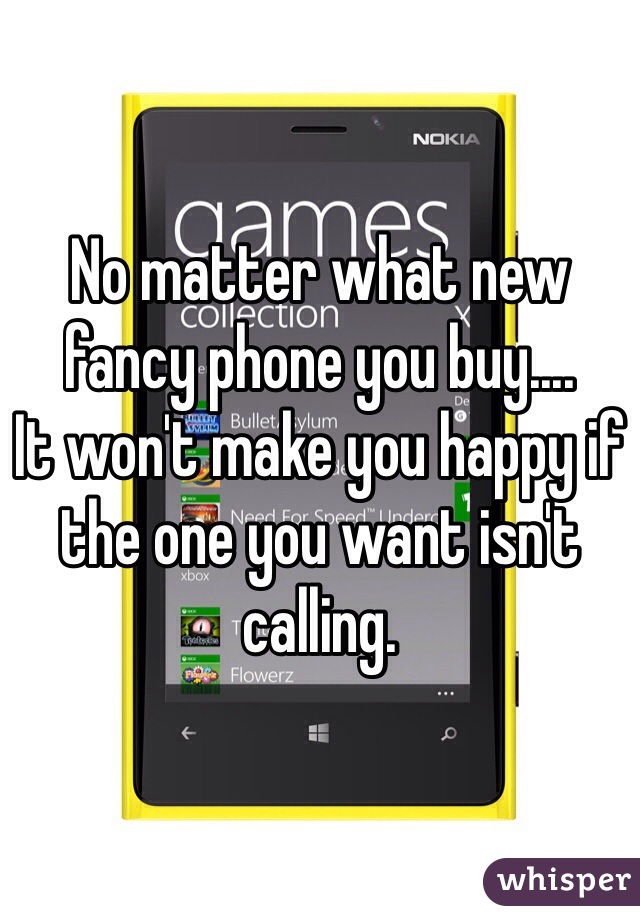 No matter what new fancy phone you buy.... 
It won't make you happy if the one you want isn't calling. 