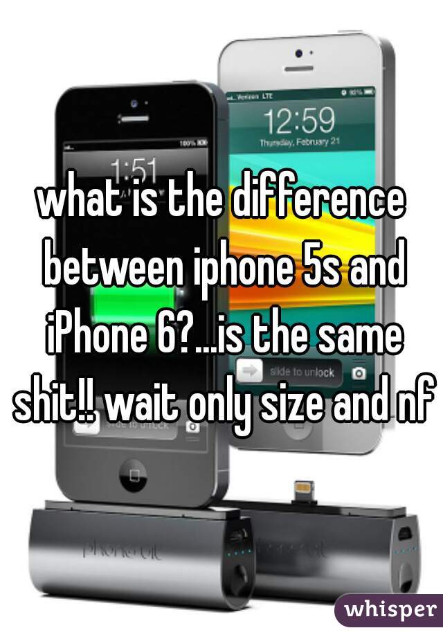 what is the difference between iphone 5s and iPhone 6?...is the same shit!! wait only size and nfc