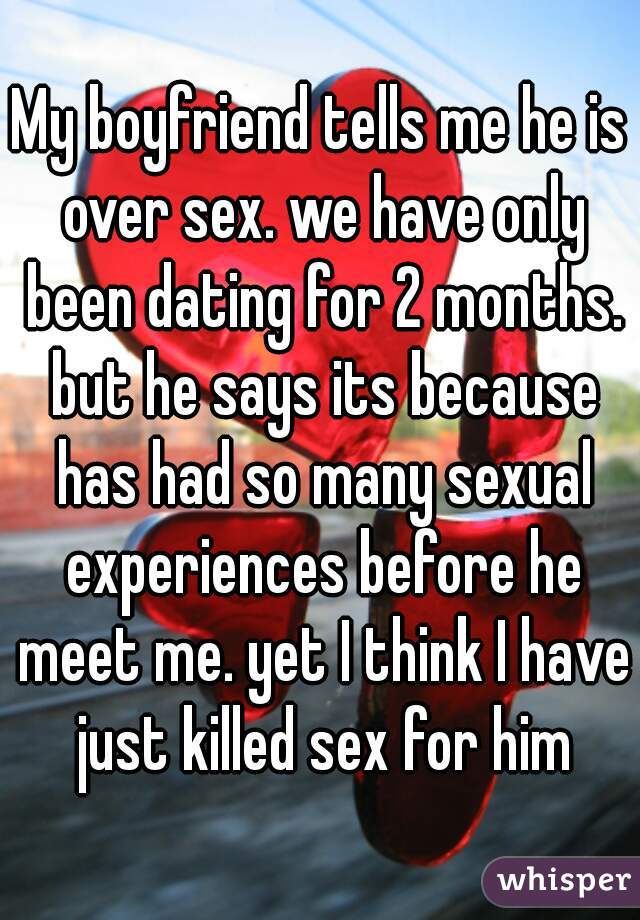 My boyfriend tells me he is over sex. we have only been dating for 2 months. but he says its because has had so many sexual experiences before he meet me. yet I think I have just killed sex for him
