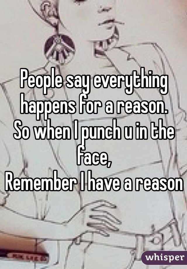 People say everything happens for a reason. 
So when I punch u in the face,
Remember I have a reason  