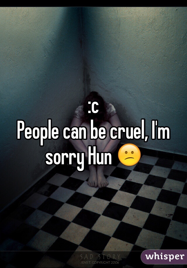 :c
People can be cruel, I'm sorry Hun 😕