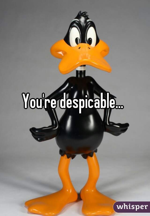 You're despicable... 