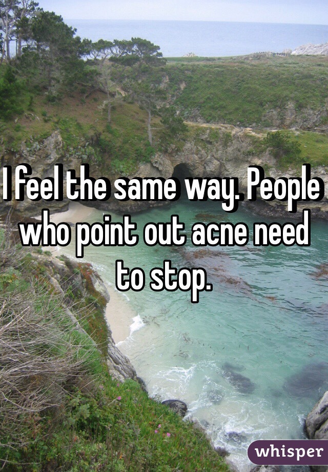 I feel the same way. People who point out acne need to stop. 
