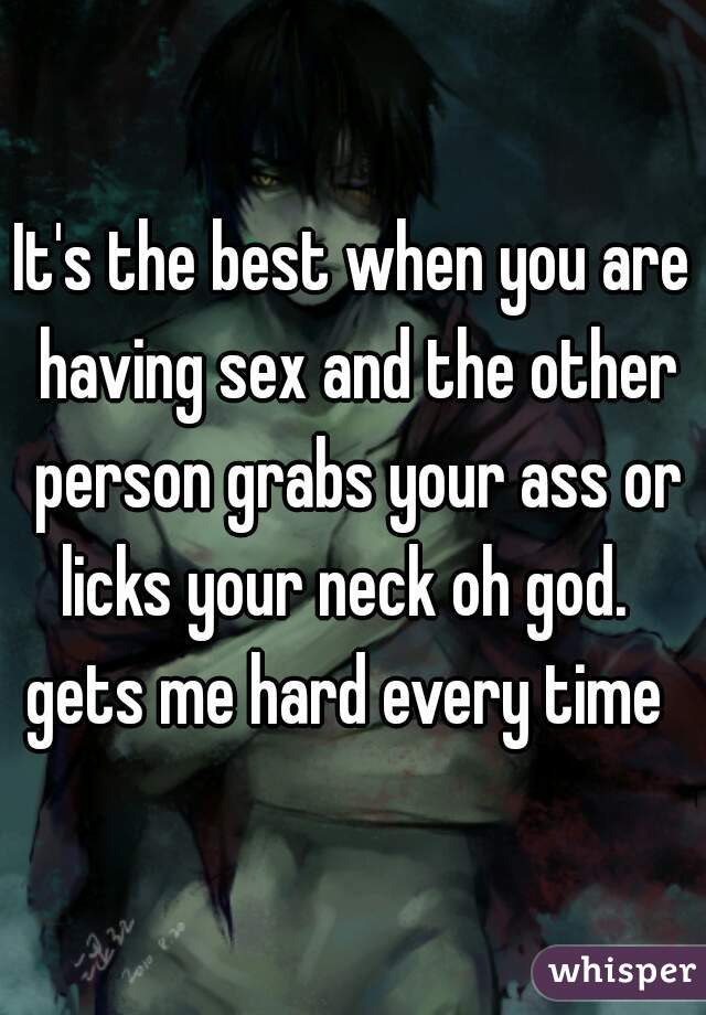 It's the best when you are having sex and the other person grabs your ass or licks your neck oh god.   gets me hard every time  