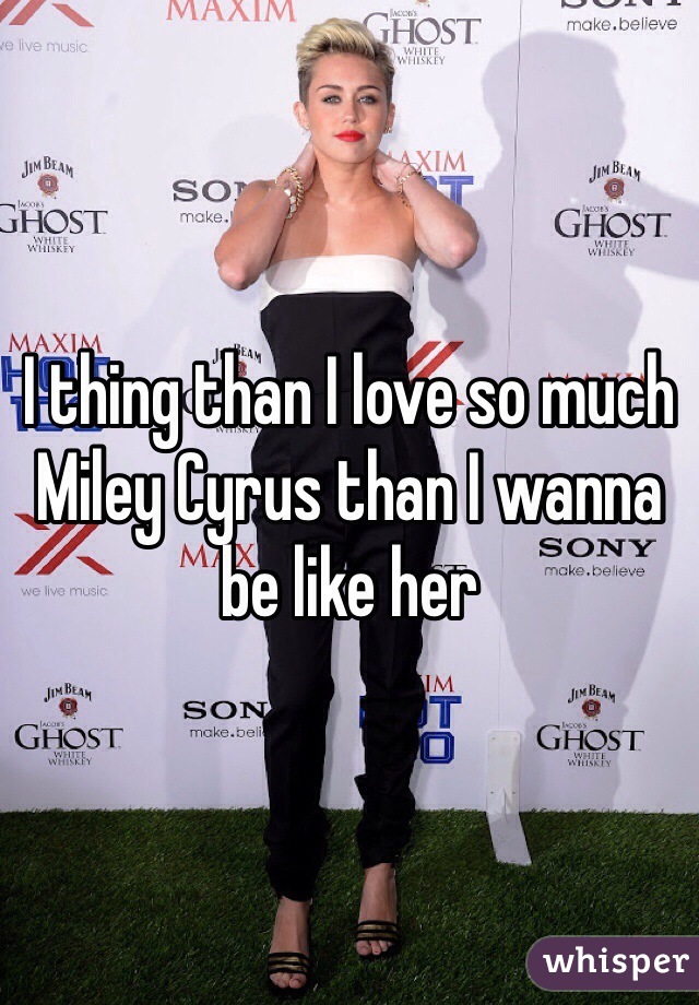 I thing than I love so much Miley Cyrus than I wanna be like her 