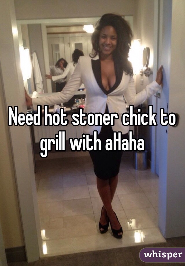 Need hot stoner chick to grill with aHaha