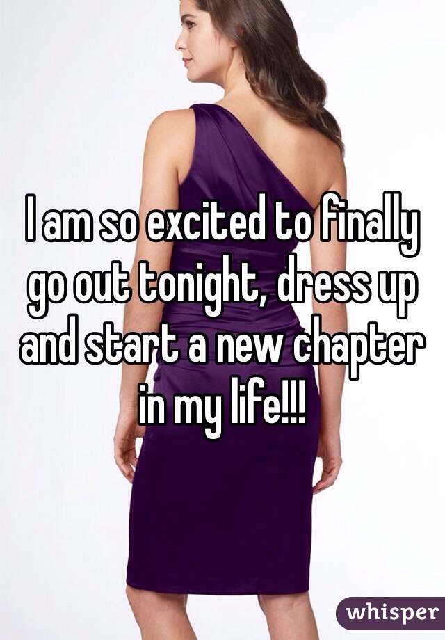 I am so excited to finally go out tonight, dress up and start a new chapter in my life!!! 