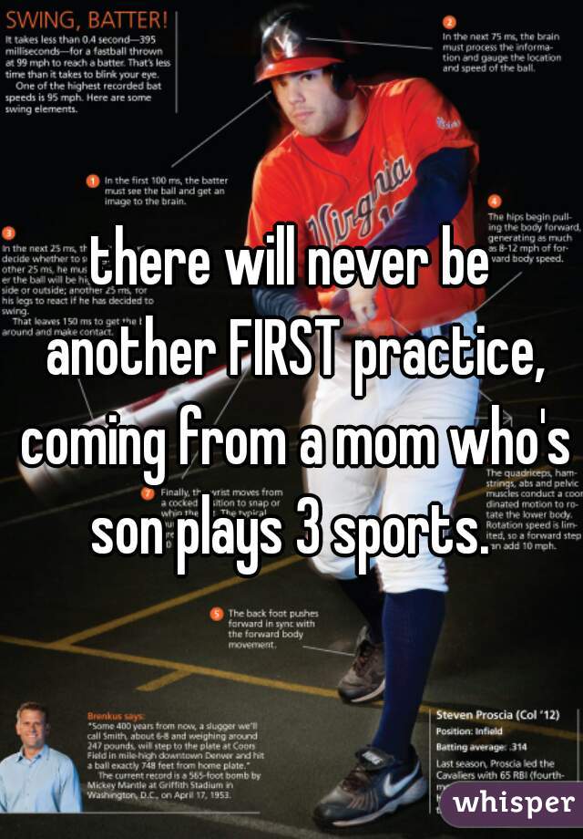 there will never be another FIRST practice, coming from a mom who's son plays 3 sports. 