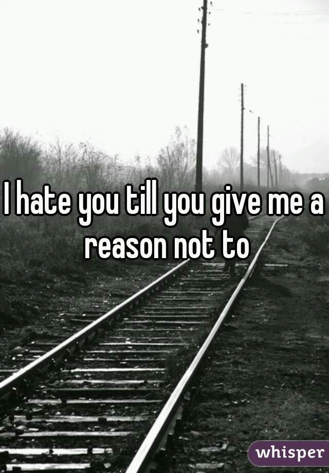 I hate you till you give me a reason not to