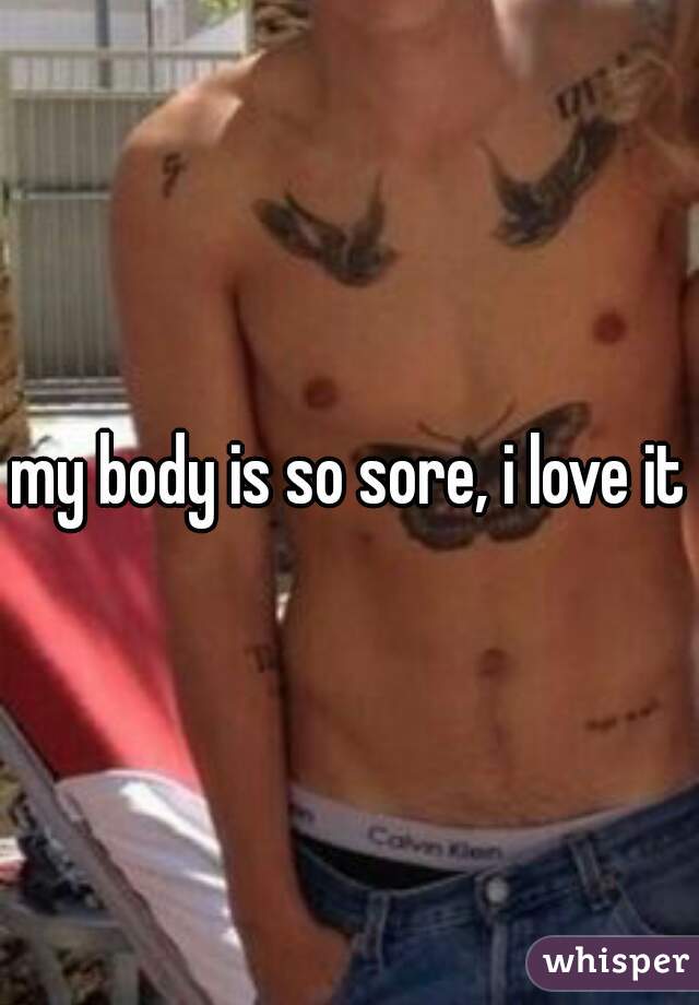 my body is so sore, i love it