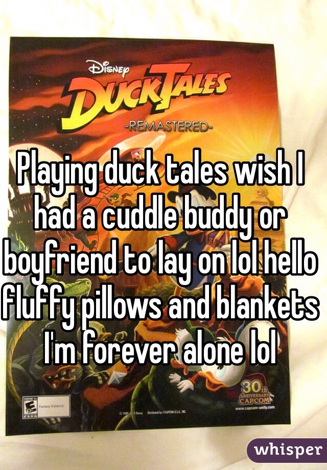 Playing duck tales wish I had a cuddle buddy or boyfriend to lay on lol hello fluffy pillows and blankets I'm forever alone lol