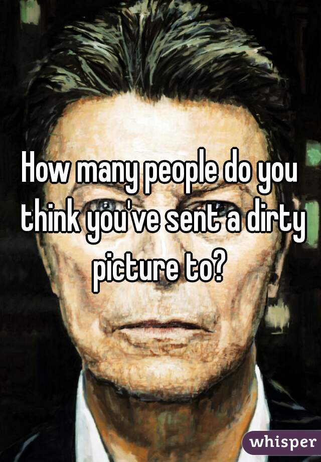 How many people do you think you've sent a dirty picture to? 