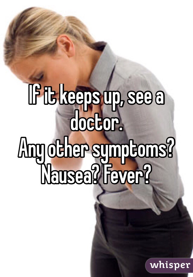 If it keeps up, see a doctor. 
Any other symptoms? Nausea? Fever? 
