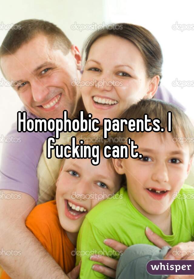 Homophobic parents. I fucking can't. 