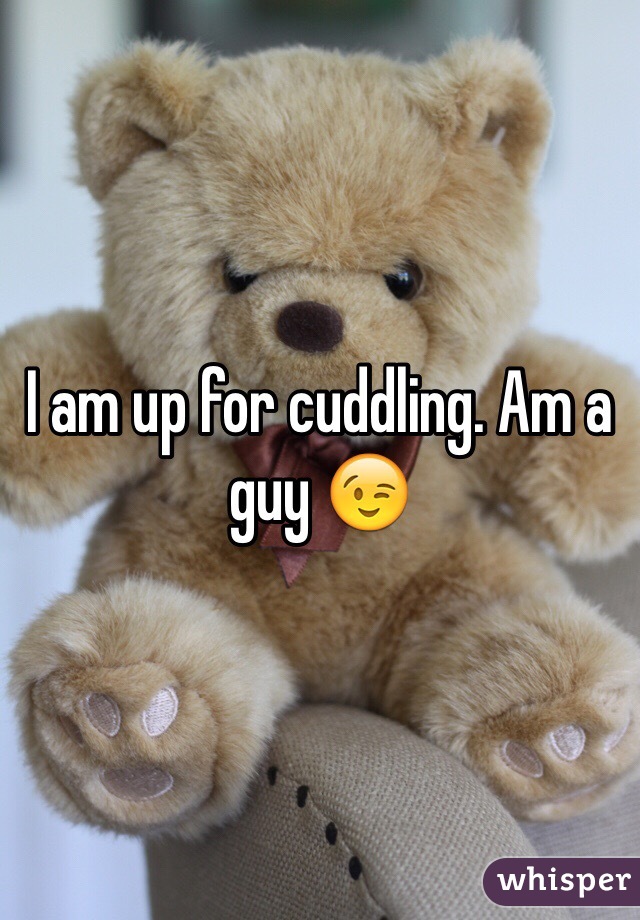 I am up for cuddling. Am a guy 😉