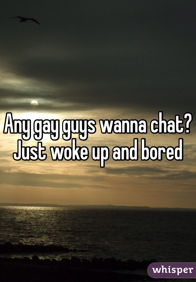 Any gay guys wanna chat? Just woke up and bored