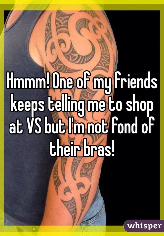 Hmmm! One of my friends keeps telling me to shop at VS but I'm not fond of their bras!