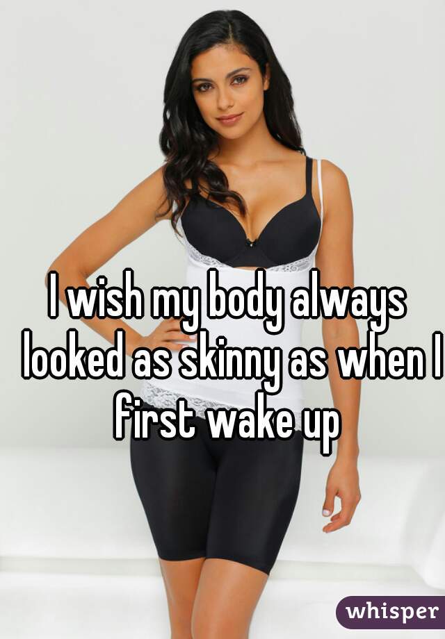 I wish my body always looked as skinny as when I first wake up 