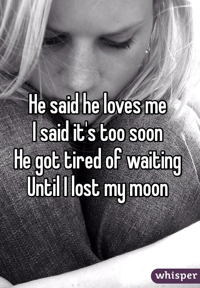 He said he loves me 
I said it's too soon
He got tired of waiting
Until I lost my moon 